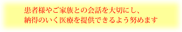 患者様やご家族との会話を大切にし、納得のいく医療を提供できるよう努めます